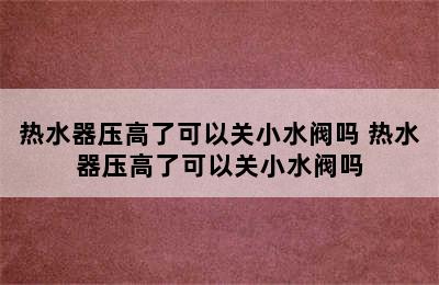 热水器压高了可以关小水阀吗 热水器压高了可以关小水阀吗